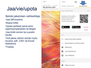Jaa/vie/upota
Seinän jakamisen vaihtoehtoja:
•Jaa QR-koodina
•Kopioi linkki
•Upota (embed) seinä esim.
oppimisympäristöön tai blogiin
•Jaa linkki somen tai s-postin
kautta
•Voit jakaa valmiin seinän myös
kuvana, pdf-, CSV- tai Excel-
tiedostona
•Tulosta
 