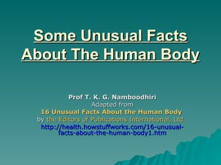 Some Unusual Facts About The Human Body Prof T. K. G. Namboodhiri Adapted from 16 Unusual Facts About the Human Body   by  the Editors of Publications International, Ltd.   http://health.howstuffworks.com/16-unusual-facts-about-the-human-body1.htm 