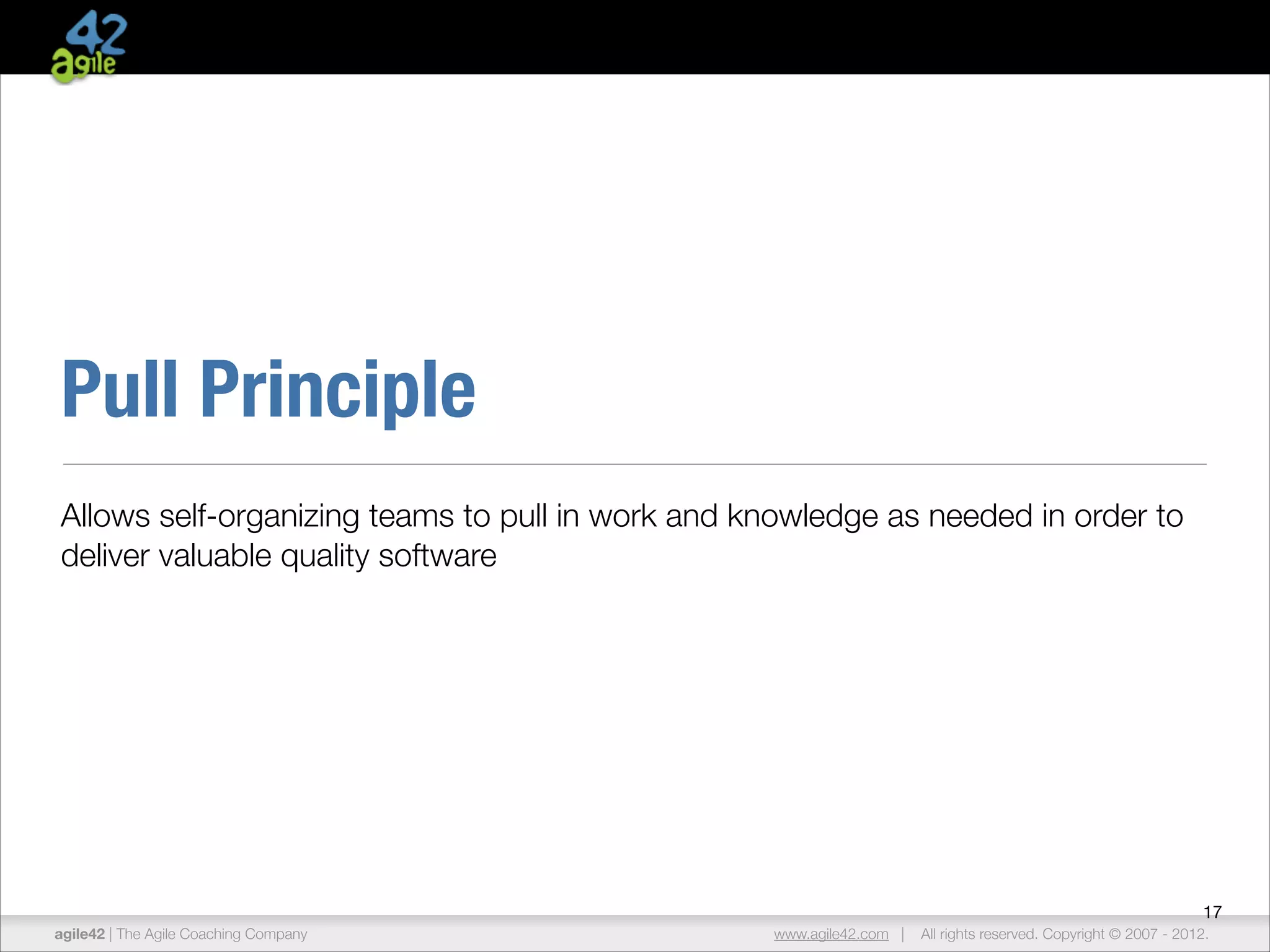 Pull Principle
Allows self-organizing teams to pull in work and knowledge as needed in order to
deliver valuable quality software

17
agile42 | The Agile Coaching Company

www.agile42.com |

All rights reserved. Copyright © 2007 - 2012.

 