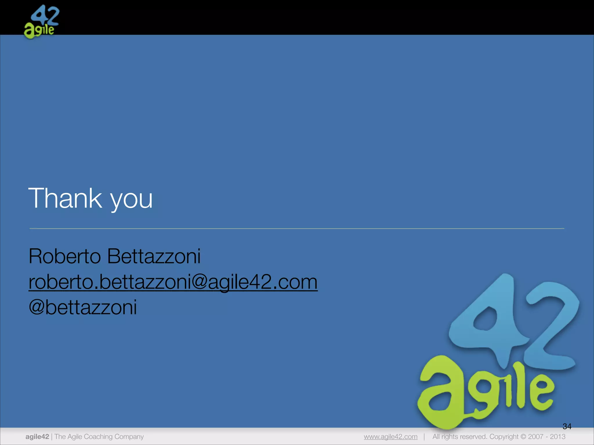 Thank you
Roberto Bettazzoni
roberto.bettazzoni@agile42.com
@bettazzoni

34
agile42 | The Agile Coaching Company

www.agile42.com |

All rights reserved. Copyright © 2007 - 2013

 