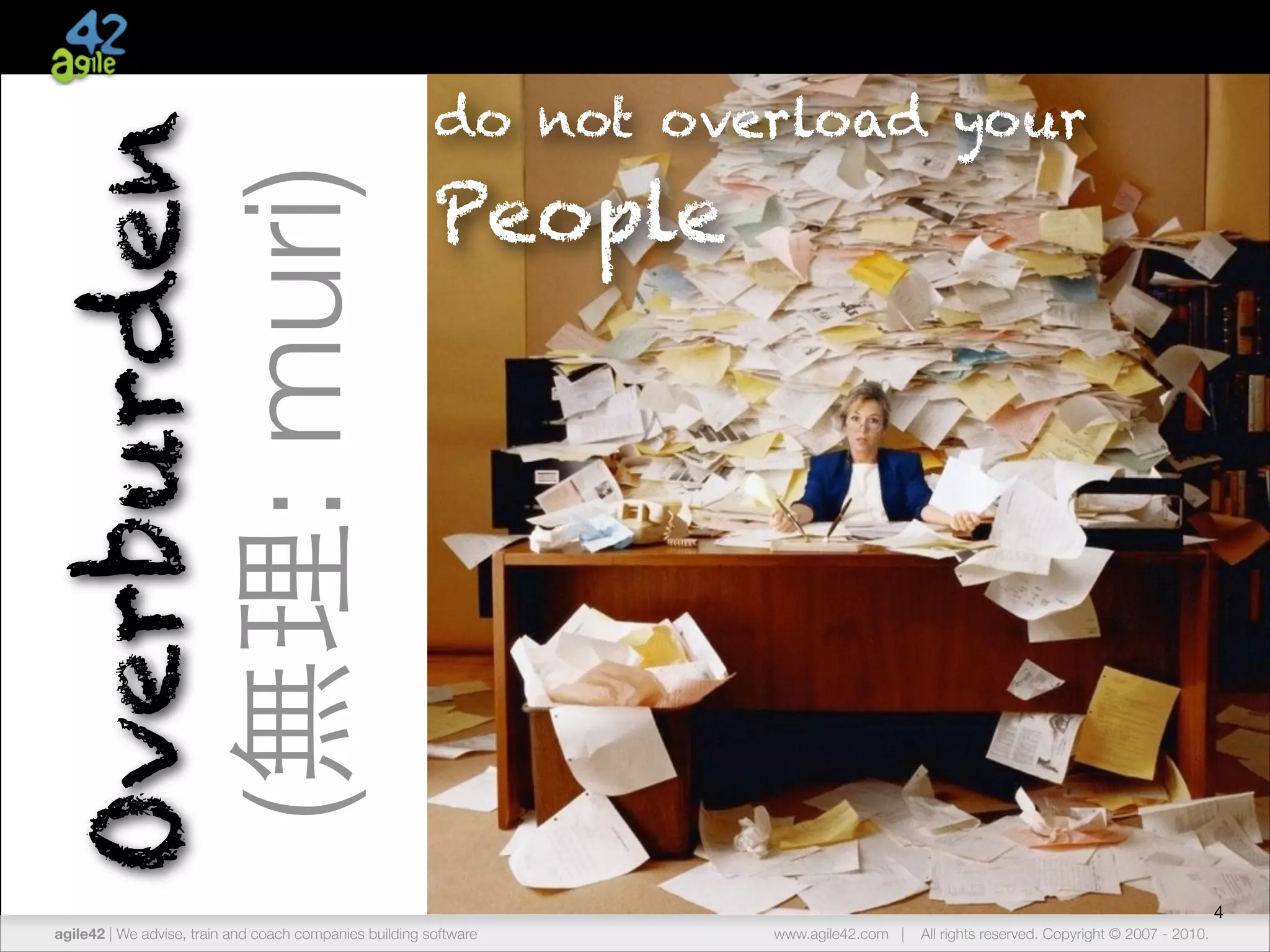(無理: muri)

Overburden

do not overload your

People

4
agile42 | The advise, train andCompany
We Agile Coaching coach companies building software

www.agile42.com |

All rights reserved. Copyright © 2007 - 2012.
2010.

 