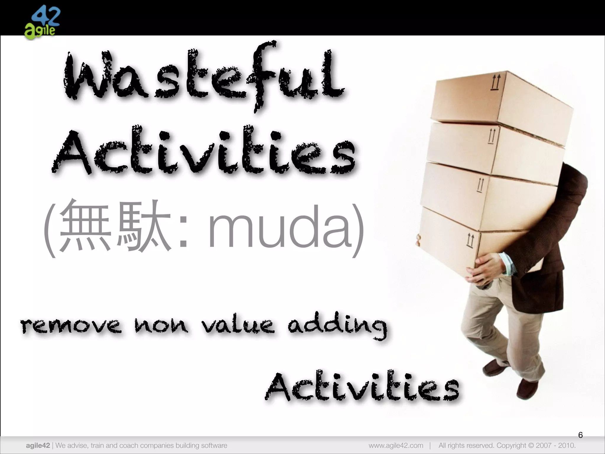 Wasteful
Activities
(無駄: muda)
remove non value adding

Activities
6
agile42 | The advise, train andCompany
We Agile Coaching coach companies building software

www.agile42.com |

All rights reserved. Copyright © 2007 - 2012.
2010.

 