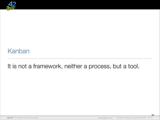 Kanban
It is not a framework, neither a process, but a tool.

33
agile42 | The Agile Coaching Company

www.agile42.com |

All rights reserved. Copyright © 2007 - 2013

 