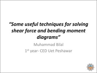 “Some useful techniques for solving
shear force and bending moment
diagrams”
Muhammad Bilal
1st year- CED Uet Peshawar
 