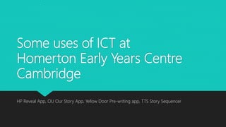 Some uses of ICT at
Homerton Early Years Centre
Cambridge
HP Reveal App, OU Our Story App, Yellow Door Pre-writing app, TTS Story Sequencer
 