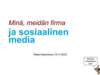 Minä, meidän firma
ja sosiaalinen
media
       Petteri Numminen 13.11.2012
                                       Mukana
                                     viisasteleva
                                         kani
 