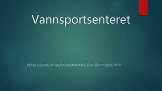 Vannsportsenteret
PLANLEGGING AV SOMMERKAMPANJE FOR SOMMEREN 2018
 