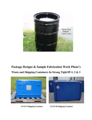 Package Designs & Sample Fabrication Work Photo’s
Waste and Shipping Containers In Strong Tight/IP-1, 2 & 3




       CI-ST-9 Shipping Container   CI-ST-90 Shipping Container
 