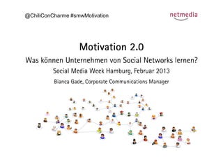 @ChiliConCharme #smwMotivation




                   Motivation 2.0
Was können Unternehmen von Social Networks lernen?
          Social Media Week Hamburg, Februar 2013
          Bianca Gade, Corporate Communications Manager
 