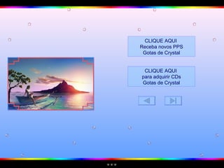 CLIQUE AQUI  para adquirir CDs Gotas de  Crystal CLIQUE AQUI  Receba novos PPS Gotas de  Crystal Este PPS  não tem senha de segurança,  para que você possa estudar as animações e formatações.  Mas não significa que você possa adulterá-lo, e repassar  como se fosse formatação sua. 