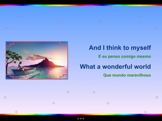 And I think to myself E eu penso comigo mesmo What a wonderful world Que mundo maravilhoso 
