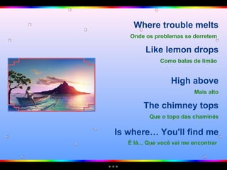 Where trouble melts Onde os problemas se derretem   Like lemon drops Como balas de limão   High above Mais alto The chimney tops Que o topo das chaminés Is where… You'll find me É lá... Que você vai me encontrar   