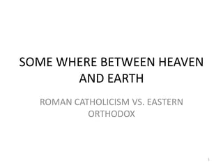 SOME WHERE BETWEEN HEAVEN
       AND EARTH
  ROMAN CATHOLICISM VS. EASTERN
           ORTHODOX



                                  1
 
