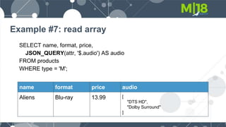 Example #7: read array
SELECT name, format, price,
JSON_QUERY(attr, '$.audio') AS audio
FROM products
WHERE type = 'M';
name format price audio
Aliens Blu-ray 13.99 [
"DTS HD",
"Dolby Surround"
]
 