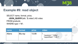 Example #9: read object
SELECT name, format, price,
JSON_QUERY(attr, '$.video') AS video
FROM products
WHERE type = 'M';
name format price video
Aliens Blu-ray 13.99 {
"resolution": "1080p",
"aspectRatio": "1.85:1"
}
 