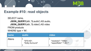 Example #10: read objects
SELECT name,
JSON_QUERY(attr, '$.audio') AS audio,
JSON_QUERY(attr, '$.video') AS video
FROM products
WHERE type = 'M';
name audio video
Aliens [
"DTS HD",
"Dolby Surround"
]
{
"resolution": "1080p",
"aspectRatio": "1.85:1"
}
 