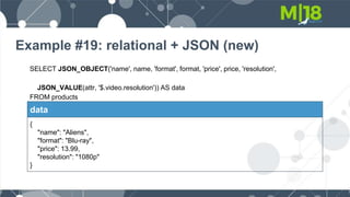 Example #19: relational + JSON (new)
SELECT JSON_OBJECT('name', name, 'format', format, 'price', price, 'resolution',
JSON_VALUE(attr, '$.video.resolution')) AS data
FROM products
WHERE type = 'M';
data
{
"name": "Aliens",
"format": "Blu-ray",
"price": 13.99,
"resolution": "1080p"
}
 