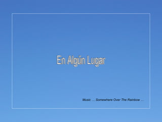 En Algún Lugar Music … Somewhere Over The Rainbow … 