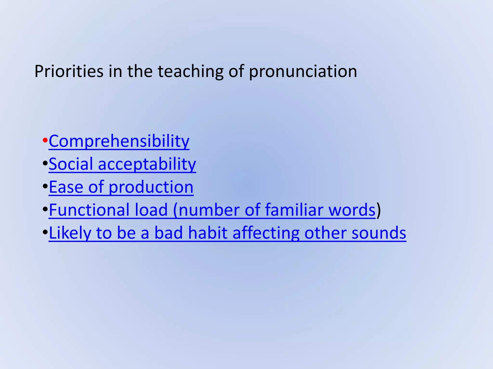 Priorities in the teaching of pronunciation
•Comprehensibility
•Social acceptability
•Ease of production
•Functional load (number of familiar words)
•Likely to be a bad habit affecting other sounds
 