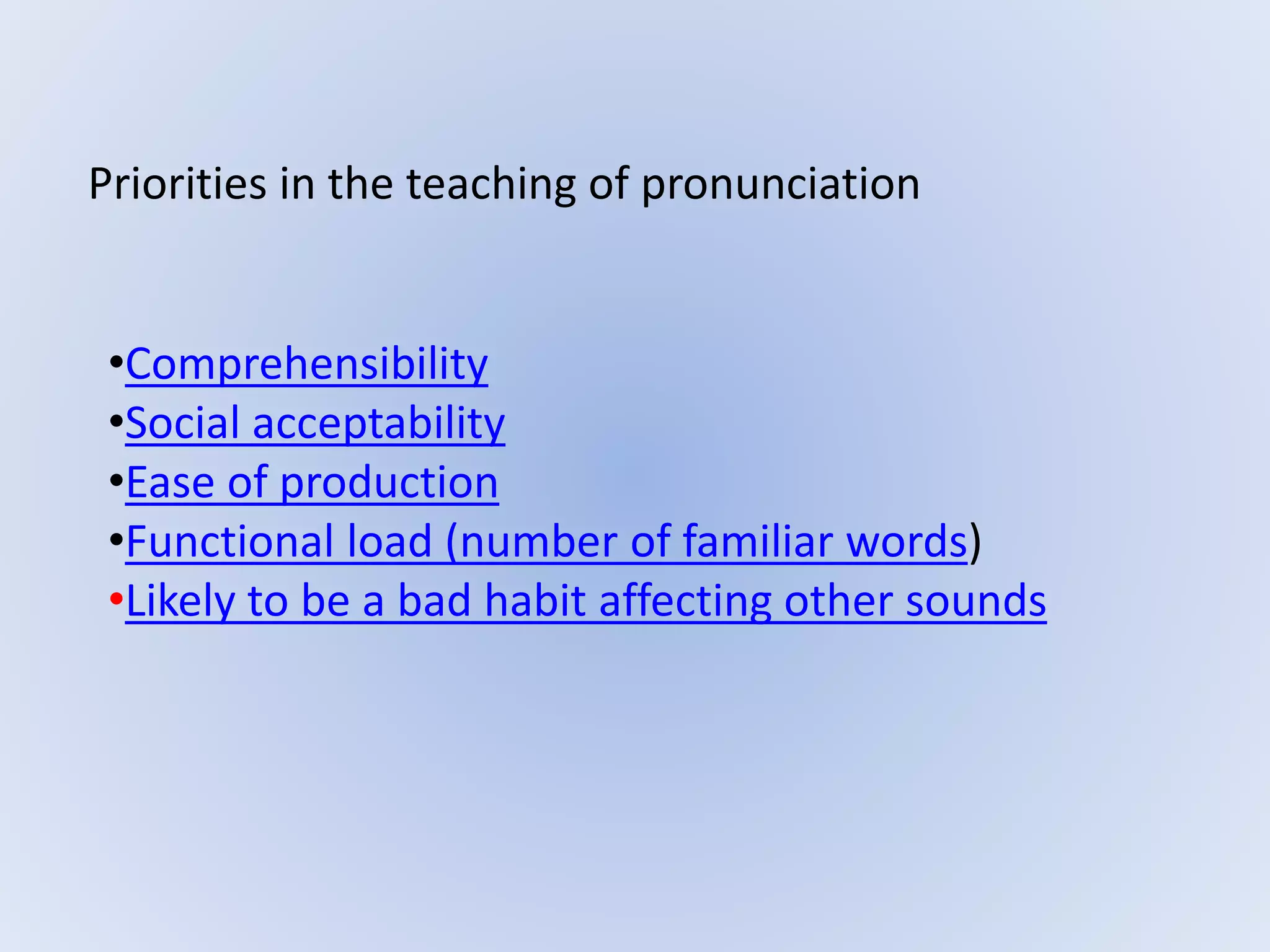 Priorities in the teaching of pronunciation
•Comprehensibility
•Social acceptability
•Ease of production
•Functional load (number of familiar words)
•Likely to be a bad habit affecting other sounds
 