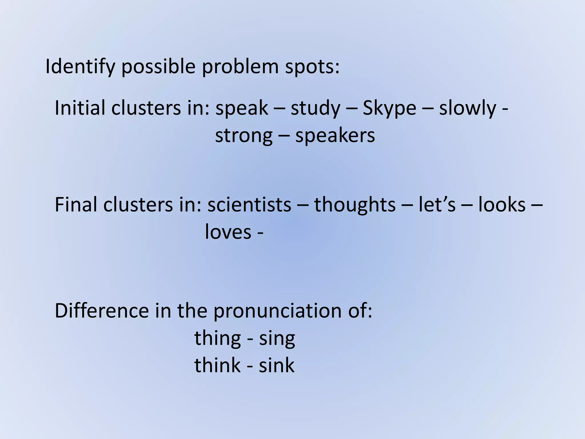 Identify possible problem spots:
Initial clusters in: speak – study – Skype – slowly -
strong – speakers
Difference in the pronunciation of:
thing - sing
think - sink
Final clusters in: scientists – thoughts – let’s – looks –
loves -
 