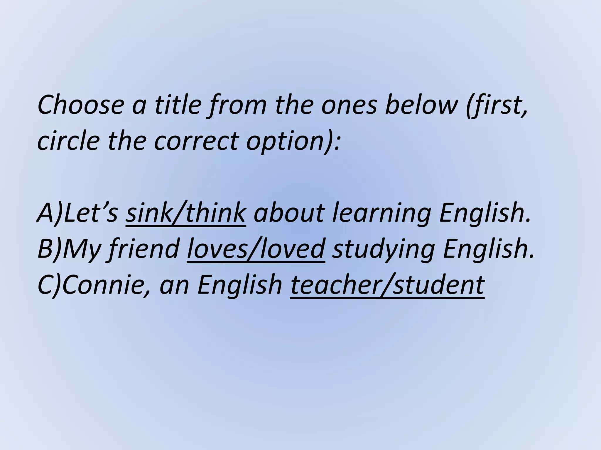 Choose a title from the ones below (first,
circle the correct option):
A)Let’s sink/think about learning English.
B)My friend loves/loved studying English.
C)Connie, an English teacher/student
 