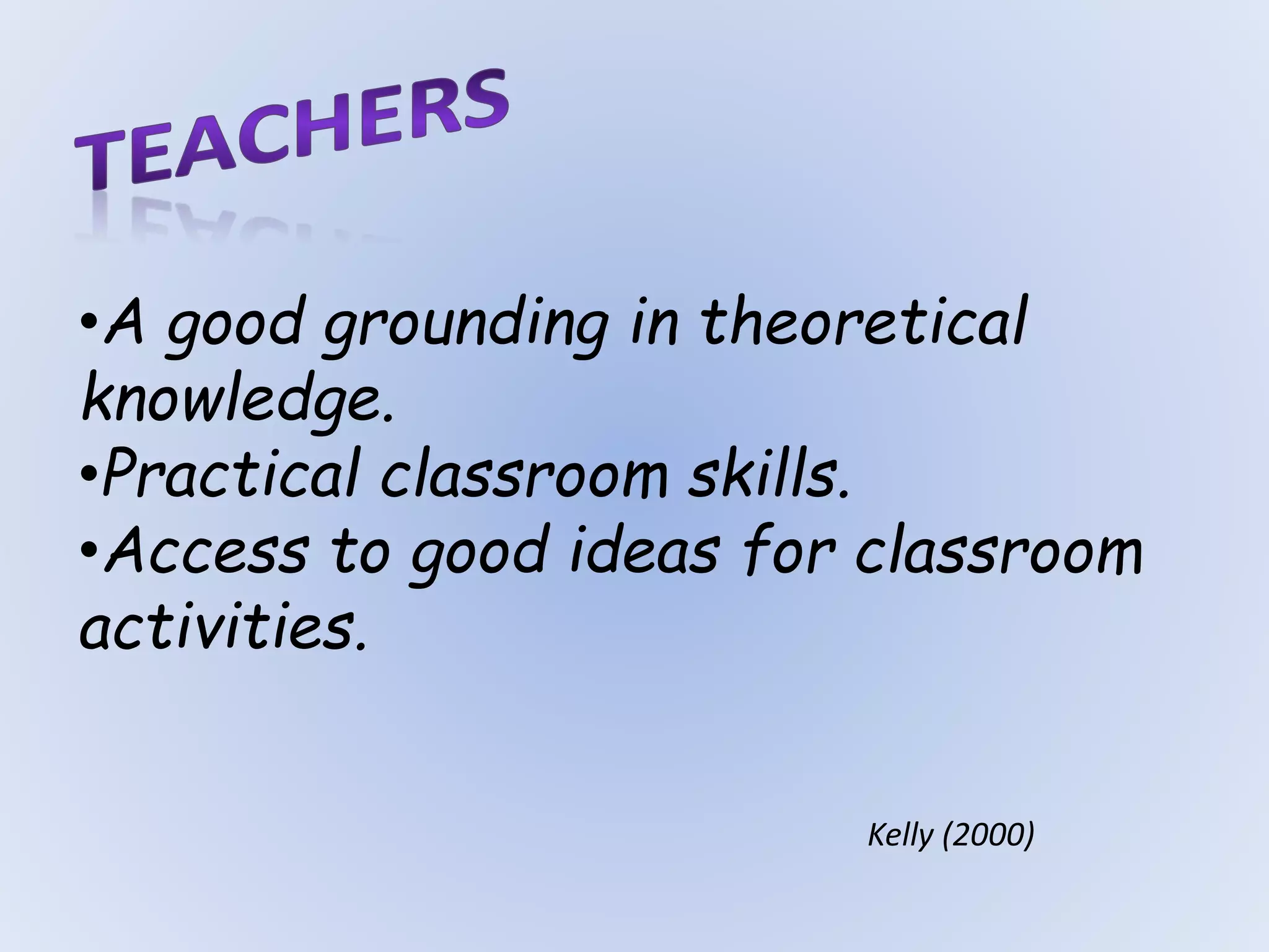 Kelly (2000)
•A good grounding in theoretical
knowledge.
•Practical classroom skills.
•Access to good ideas for classroom
activities.
 