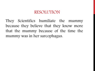 RESOLUTION
They Scientifics humiliate the mummy
because they believe that they know more
that the mummy because of the time the
mummy was in her sarcophagus.
 