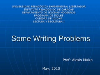 Some Writing Problems Prof: Alexis Maizo UNIVERSIDAD PEDAGÓGICA EXPERIMENTAL LIBERTADOR INSTITUTO PEDAGÓGICO DE CARACAS DEPARTAMENTO DE IDIOMAS MODERNOS PROGRAMA DE INGLÉS CÁTEDRA DE IDIOMA LECTURA Y ESCRITURA I May, 2010 