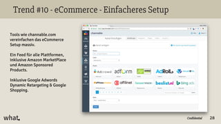 Confidential
Trend #10 - eCommerce - Einfacheres Setup
28
Tools wie channable.com
vereinfachen das eCommerce
Setup massiv.
Ein Feed für alle Plattformen,
inklusive Amazon MarketPlace
und Amazon Sponsored
Products.
Inklusive Google Adwords
Dynamic Retargeting & Google
Shopping.
 