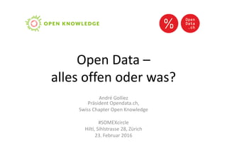 Open Data –
alles offen oder was?
André Golliez
Präsident Opendata.ch,
Swiss Chapter Open Knowledge
#SOMEXcircle
Hiltl, Sihlstrasse 28, Zürich
23. Februar 2016
 