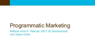 Programmatic Marketing
Referat vom 9. Februar 2017 @ Somexcloud
von Ivano Celia
 