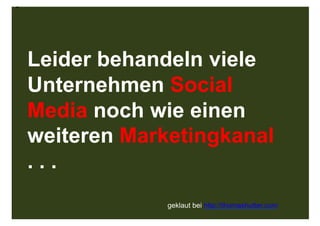 Strategische Überlegung
Monitoring Zuhören, Auswerten, Reagieren, Moderieren, Lernen
Management muss dahinter stehen, bestenfalls selbst (mit) agieren, Tools
Ziele und KPI festlegen, messbar am inhaltlichen Ziel nicht der Plattform
Plattformen dort wo bereits gesprochen wird, Vernetzung aufbauen/nutzen
Kommunikationszentrum Intranet, Website, Blog oder Facebook etc.?
Akteure Unbeteiligte, Kunden, Mitarbeiter, Geschäftsleitung, Ausbildung
Infrastruktur interne Kommunikation optimieren / Ressourcen, Prozesse
Kultur Transparenz, Authentizität, Aufrichtigkeit, Vertrauen, Dialog
Aufwand nicht unterschätzen (je nach Ziel)
Inhalte Redaktionsplan, was Menschen interessiert, Vorsicht vor PR (Senden)
Vernetzung funktioniert über Menschen / Beziehungen
Guidelines festlegen / fortlaufend optimieren / dazulernen
Vorgehen Hören, Lernen, Engagieren, Weiterlernen, Optimieren
                                                                              116
 