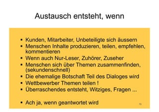 Es geht um Menschen




                      und darum, was sie interessiert und
                      wo sie
                      darüber sprechen

                      Sie nutzen die Plattform, die gerade
                      einfach scheint
        Corporate Dialog                              77
 