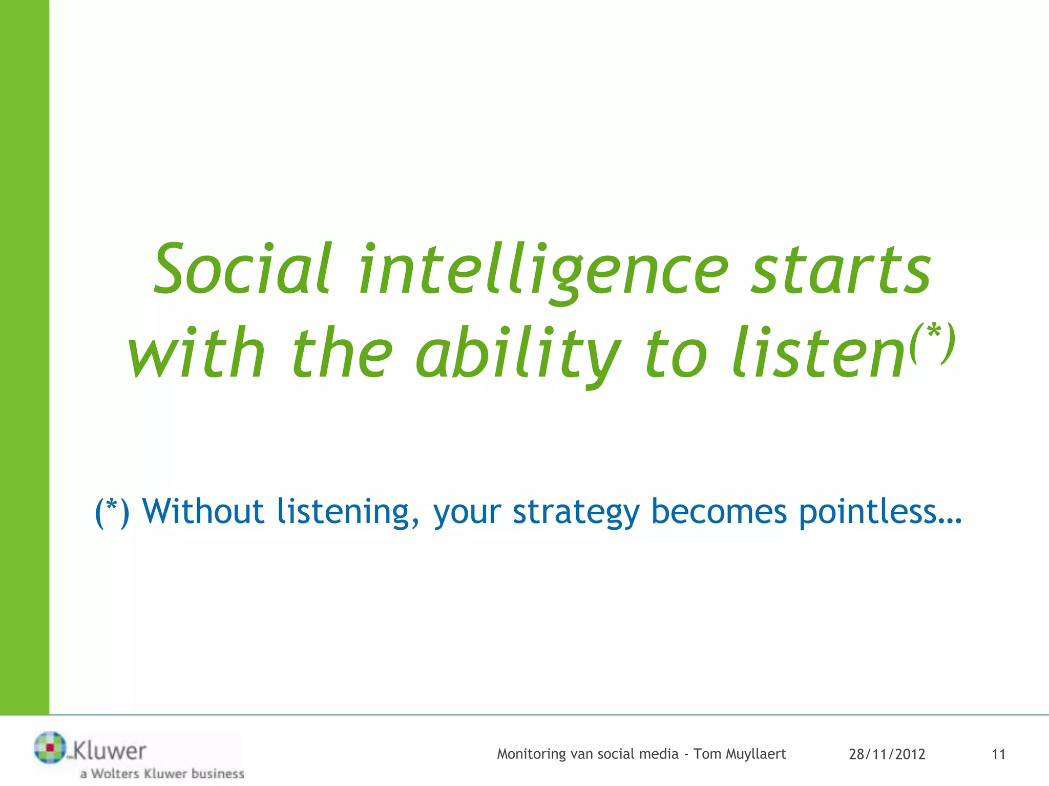 Social intelligence starts
  with the ability to listen(*)

(*) Without listening, your strategy becomes pointless…




                         Monitoring van social media - Tom Muyllaert   28/11/2012   11
 