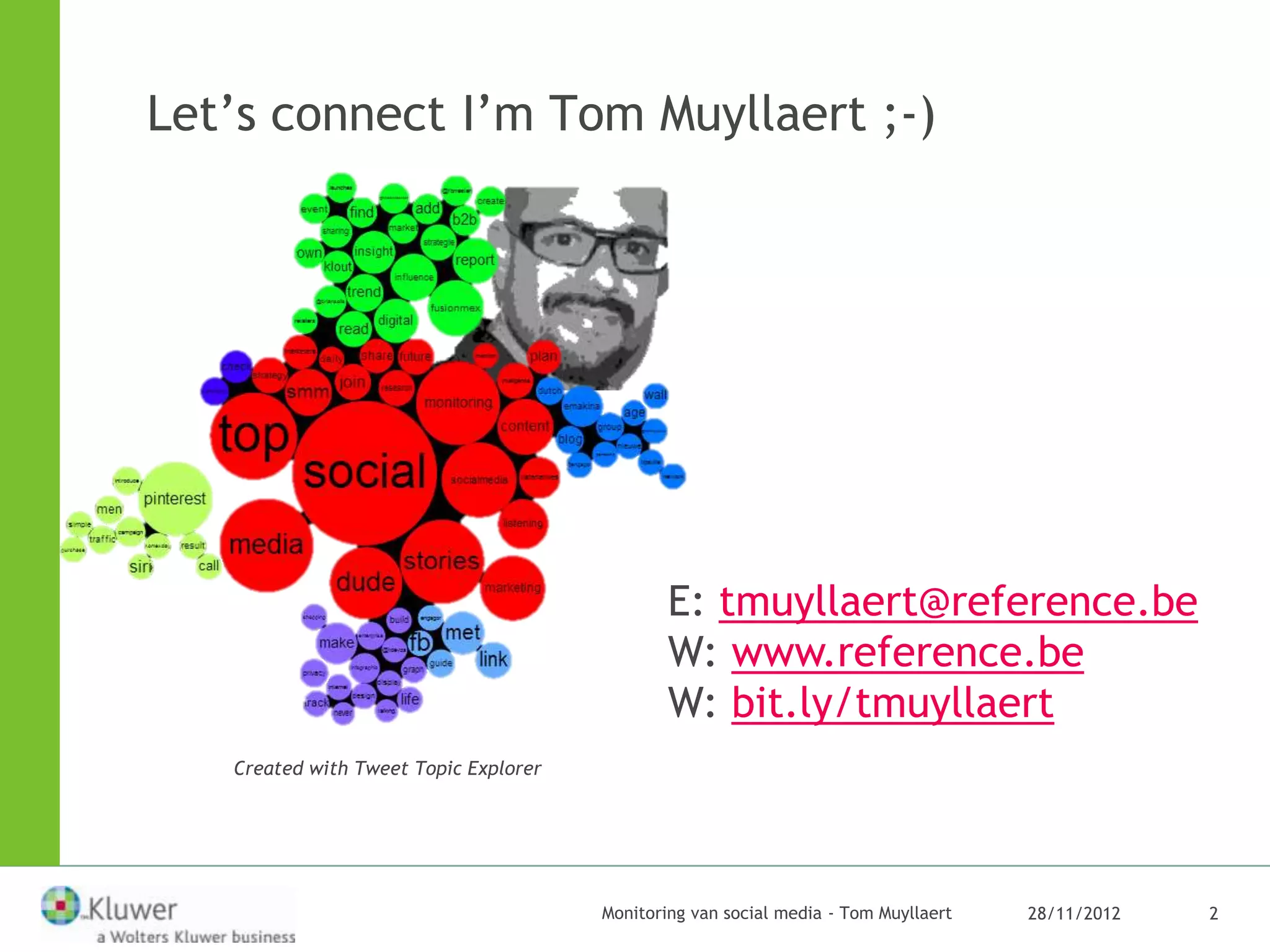 Let’s connect I’m Tom Muyllaert ;-)




                                               E: tmuyllaert@reference.be
                                               W: www.reference.be
                                               W: bit.ly/tmuyllaert
   Created with Tweet Topic Explorer




                                       Monitoring van social media - Tom Muyllaert   28/11/2012   2
 