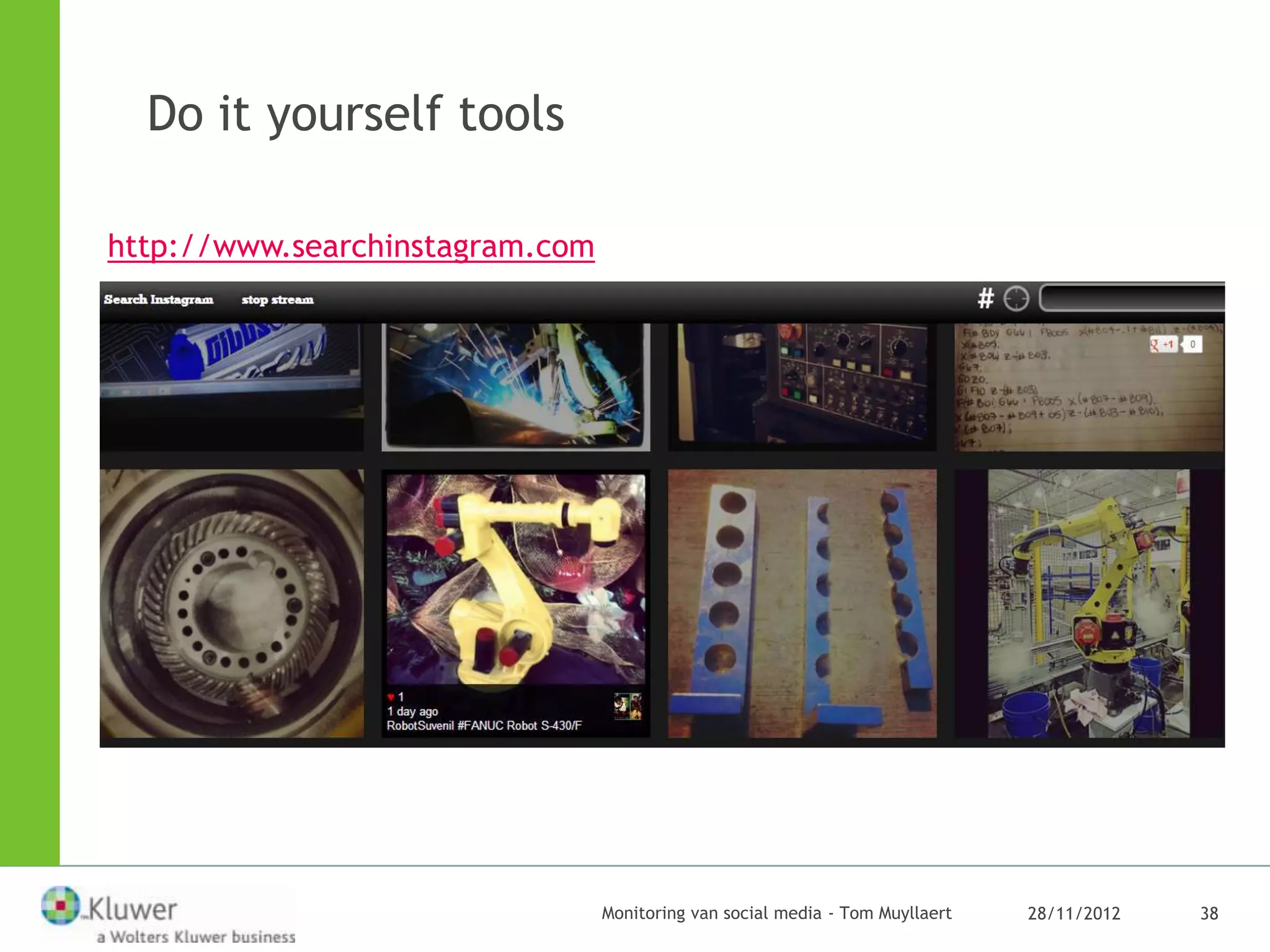 Do it yourself tools

http://www.searchinstagram.com




                                 Monitoring van social media - Tom Muyllaert   28/11/2012   38
 