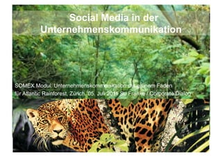 Social Media in der
          Unternehmenskommunikation




SOMEX Modul: Unternehmenskommunikation mit grünem Faden
für Atlantic Rainforest, Zürich, 05. Juli 2011 Su Franke / Corporate Dialog




                                                                              1	
  
 