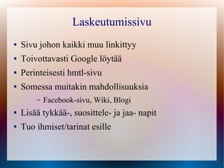 Laskeutumissivu
●   Sivu johon kaikki muu linkittyy
●   Toivottavasti Google löytää
●   Perinteisesti hmtl-sivu
●   Somessa muitakin mahdollisuuksia
        –   Facebook-sivu, Wiki, Blogi
●   Lisää tykkää-, suosittele- ja jaa- napit
●   Tuo ihmiset/tarinat esille
 