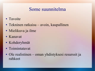 Some suunnitelma
●   Tavoite
●   Tekninen ratkaisu – avoin, kaupallinen
●   Mielikuva ja ilme
●   Kanavat
●   Kohderyhmät
●   Toimintatavat
●   Ole realistinen – oman yhdistyksesi resurssit ja
    rahkeet
 