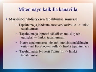 Miten näyn kaikilla kanavilla
●   Markkinoi yhdistyksen tapahtumaa somessa
        –   Tapahtuma ja johdantolause verkkosivulle -> linkki
             tapahtumaan
        –   Tapahtuma ja ingressi sähköisen uutiskirjeen
             uutiseksi → linkki tapahtumaan
        –    Kerro tapahtumasta mielenkiintoisin sanakääntein
             esitettynä Facebook-sivulla -> linkki tapahtumaan
        –   Tapahtumasta lyhyesti Twitteriin -> linkki
             tapahtumaan
 