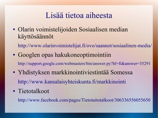 Lisää tietoa aiheesta
●   Olarin voimistelijoiden Sosiaalisen median
    käyttösäännöt
    http://www.olarinvoimistelijat.fi/ovo/saannot/sosiaalinen-media/
●   Googlen opas hakukoneoptimointiin
    http://support.google.com/webmasters/bin/answer.py?hl=fi&answer=35291
●   Yhdistyksen markkinointiviestintää Somessa
    http://www.kansalaisyhteiskunta.fi/markkinointi
●   Tietotalkoot
    http://www.facebook.com/pages/Tietotaitotalkoot/306336556055650
 