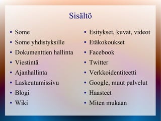 Sisältö
●   Some                     ●   Esitykset, kuvat, videot
●   Some yhdistyksille       ●   Etäkokoukset
●   Dokumenttien hallinta    ●   Facebook
●   Viestintä                ●   Twitter
●   Ajanhallinta             ●   Verkkoidentiteetti
●   Laskeutumissivu          ●   Google, muut palvelut
●   Blogi                    ●   Haasteet
●   Wiki                     ●   Miten mukaan
 