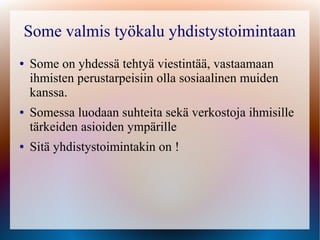 Some valmis työkalu yhdistystoimintaan
●   Some on yhdessä tehtyä viestintää, vastaamaan
    ihmisten perustarpeisiin olla sosiaalinen muiden
    kanssa.
●   Somessa luodaan suhteita sekä verkostoja ihmisille
    tärkeiden asioiden ympärille
●   Sitä yhdistystoimintakin on !
 