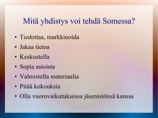 Mitä yhdistys voi tehdä Somessa?
●   Tiedottaa, markkinoida
●   Jakaa tietoa
●   Keskustella
●   Sopia asioista
●   Valmistella materiaalia
●   Pitää kokouksia
●   Olla vuorovaikutuksessa jäsenistönsä kanssa
 