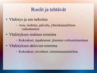 Roolit ja tehtävät
●   Yhdistys ja sen tarkoitus
        –   Asia, tiedotus, palvelu, yhteiskunnallinen
             vaikuttamien
●   Yhdistyksen sisäinen toiminta
        –   Kokoukset, tapahtumat, jäsenten verkostoituminen
●   Yhdistyksen aktiivien toiminta
        –   Kokoukset, tavoitteet, toimintasuunnitelma
 