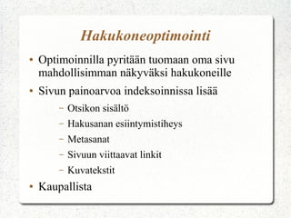 Hakukoneoptimointi
●   Optimoinnilla pyritään tuomaan oma sivu
    mahdollisimman näkyväksi hakukoneille
●   Sivun painoarvoa indeksoinnissa lisää
        –   Otsikon sisältö
        –   Hakusanan esiintymistiheys
        –   Metasanat
        –   Sivuun viittaavat linkit
        –   Kuvatekstit
●   Kaupallista
 