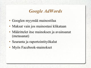 Google AdWords
●   Googlen myymää mainostilaa
●   Maksat vain jos mainostasi klikataan
●   Määrittelet itse mainoksen ja avainsanat
    (metasanat)
●   Seuranta ja raportointityökalut
●   Myös Facebook-mainokset
 