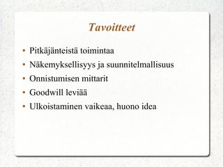 Tavoitteet
●   Pitkäjänteistä toimintaa
●   Näkemyksellisyys ja suunnitelmallisuus
●   Onnistumisen mittarit
●   Goodwill leviää
●   Ulkoistaminen vaikeaa, huono idea
 