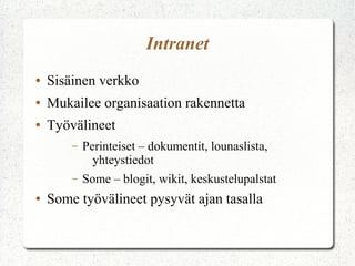 Intranet
●   Sisäinen verkko
●   Mukailee organisaation rakennetta
●   Työvälineet
        –   Perinteiset – dokumentit, lounaslista,
              yhteystiedot
        –   Some – blogit, wikit, keskustelupalstat
●   Some työvälineet pysyvät ajan tasalla
 